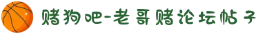 赌狗吧-老哥赌论坛帖子